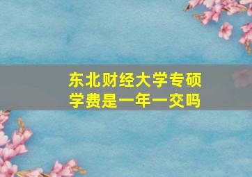 东北财经大学专硕学费是一年一交吗