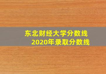 东北财经大学分数线2020年录取分数线