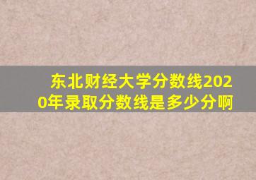 东北财经大学分数线2020年录取分数线是多少分啊