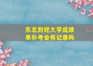 东北财经大学成绩单补考会有记录吗