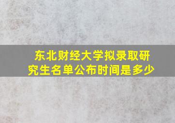 东北财经大学拟录取研究生名单公布时间是多少