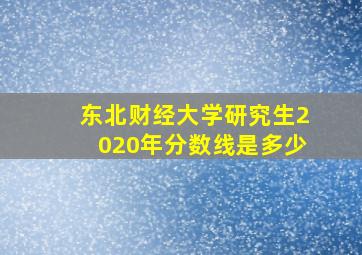 东北财经大学研究生2020年分数线是多少