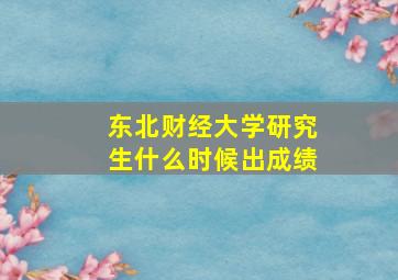 东北财经大学研究生什么时候出成绩