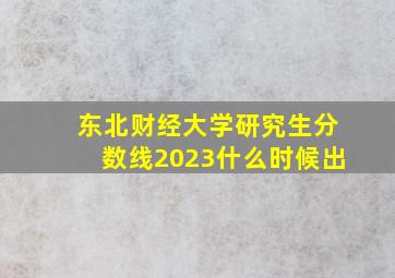 东北财经大学研究生分数线2023什么时候出