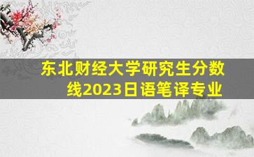 东北财经大学研究生分数线2023日语笔译专业