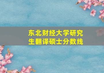 东北财经大学研究生翻译硕士分数线