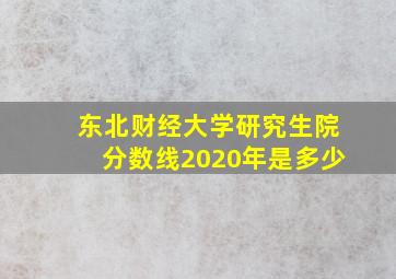 东北财经大学研究生院分数线2020年是多少