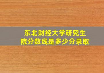 东北财经大学研究生院分数线是多少分录取