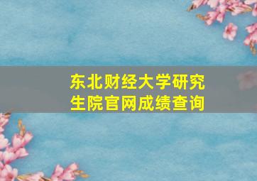 东北财经大学研究生院官网成绩查询