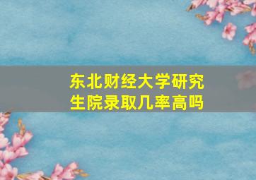 东北财经大学研究生院录取几率高吗