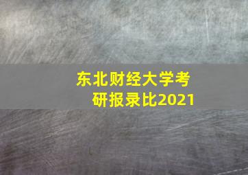 东北财经大学考研报录比2021