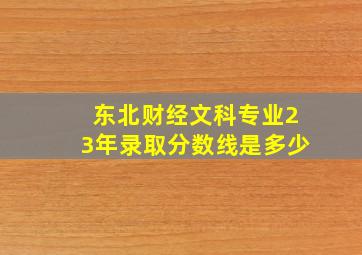 东北财经文科专业23年录取分数线是多少