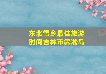 东北雪乡最佳旅游时间吉林市雾凇岛