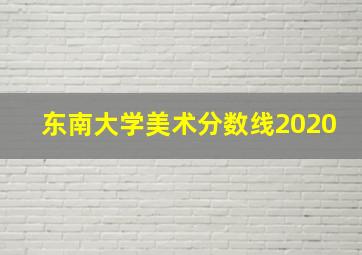 东南大学美术分数线2020