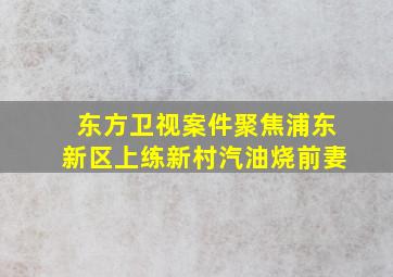 东方卫视案件聚焦浦东新区上练新村汽油烧前妻