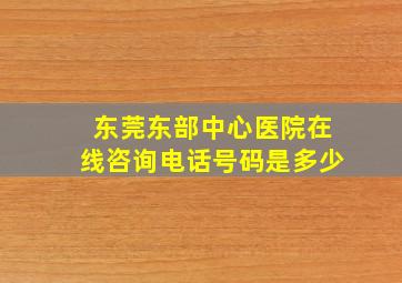 东莞东部中心医院在线咨询电话号码是多少