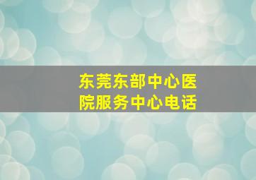 东莞东部中心医院服务中心电话