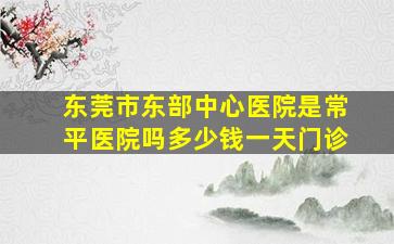 东莞市东部中心医院是常平医院吗多少钱一天门诊