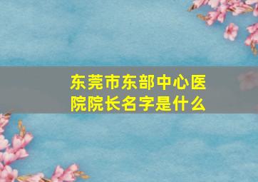 东莞市东部中心医院院长名字是什么