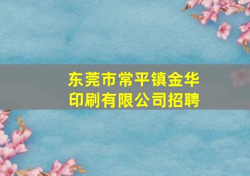 东莞市常平镇金华印刷有限公司招聘