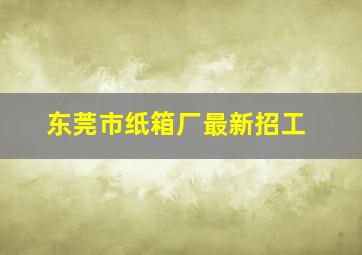 东莞市纸箱厂最新招工