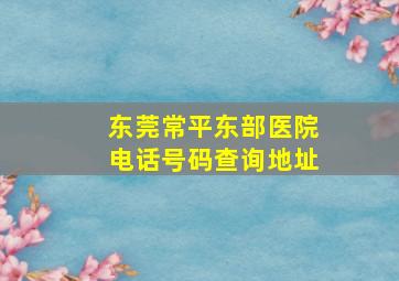 东莞常平东部医院电话号码查询地址