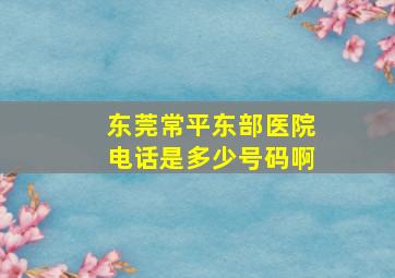 东莞常平东部医院电话是多少号码啊