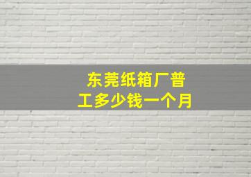 东莞纸箱厂普工多少钱一个月