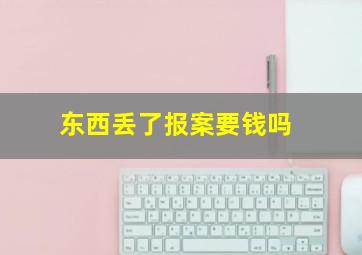 东西丢了报案要钱吗