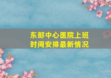 东部中心医院上班时间安排最新情况