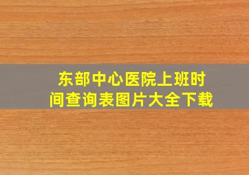 东部中心医院上班时间查询表图片大全下载