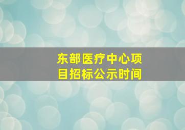 东部医疗中心项目招标公示时间