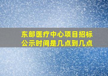 东部医疗中心项目招标公示时间是几点到几点