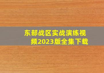 东部战区实战演练视频2023版全集下载