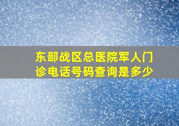 东部战区总医院军人门诊电话号码查询是多少