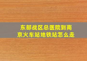 东部战区总医院到南京火车站地铁站怎么走