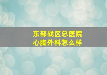 东部战区总医院心胸外科怎么样