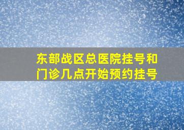 东部战区总医院挂号和门诊几点开始预约挂号