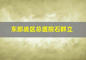 东部战区总医院石群立