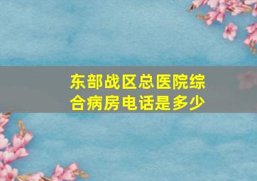 东部战区总医院综合病房电话是多少