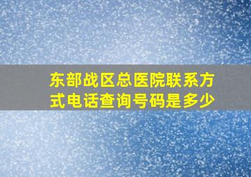 东部战区总医院联系方式电话查询号码是多少