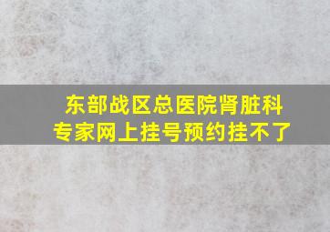 东部战区总医院肾脏科专家网上挂号预约挂不了