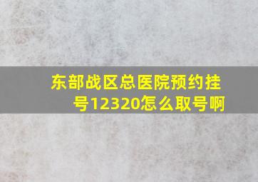 东部战区总医院预约挂号12320怎么取号啊