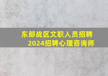 东部战区文职人员招聘2024招聘心理咨询师