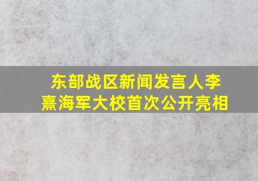 东部战区新闻发言人李熹海军大校首次公开亮相