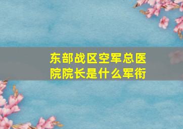 东部战区空军总医院院长是什么军衔