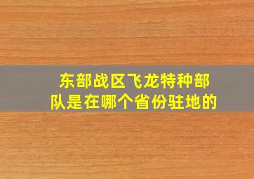 东部战区飞龙特种部队是在哪个省份驻地的