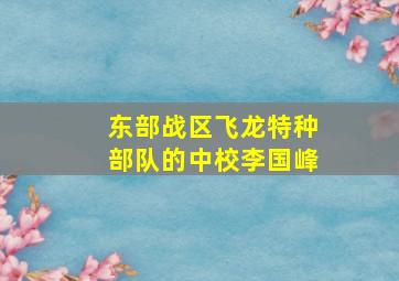 东部战区飞龙特种部队的中校李国峰