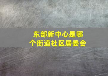 东部新中心是哪个街道社区居委会