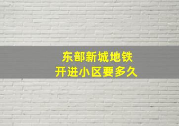 东部新城地铁开进小区要多久